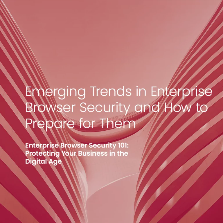 Emerging Trends in Enterprise Browser Security and How to Prepare for Them
